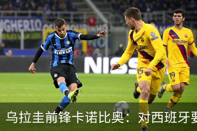 乌拉圭前锋卡诺比奥：对西班牙要主动，我们不是来看他们表演的