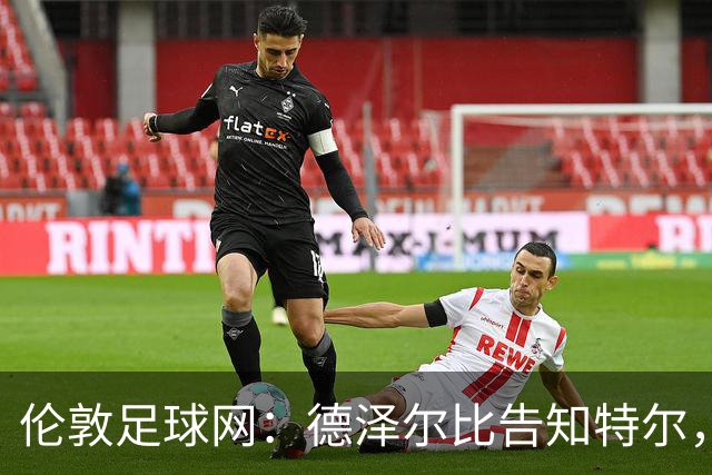 伦敦足球网：德泽尔比告知特尔，他下赛季将会得到重用