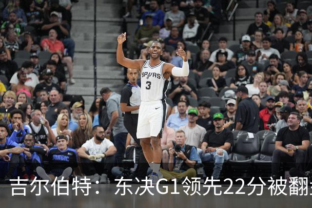 吉尔伯特：东决G1领先22分被翻盘决定了系列赛 我们无法从中恢复