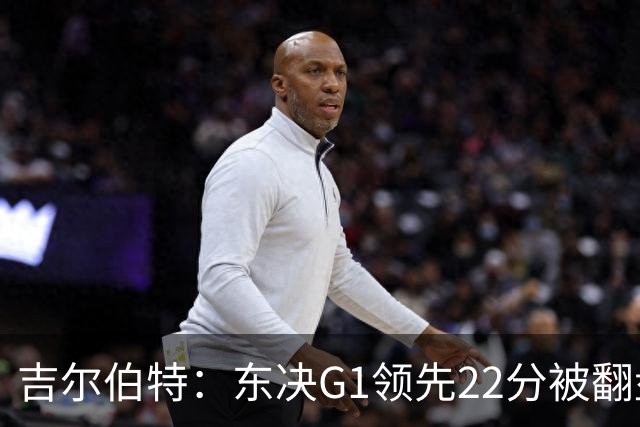 吉尔伯特：东决G1领先22分被翻盘决定了系列赛 我们无法从中恢复
