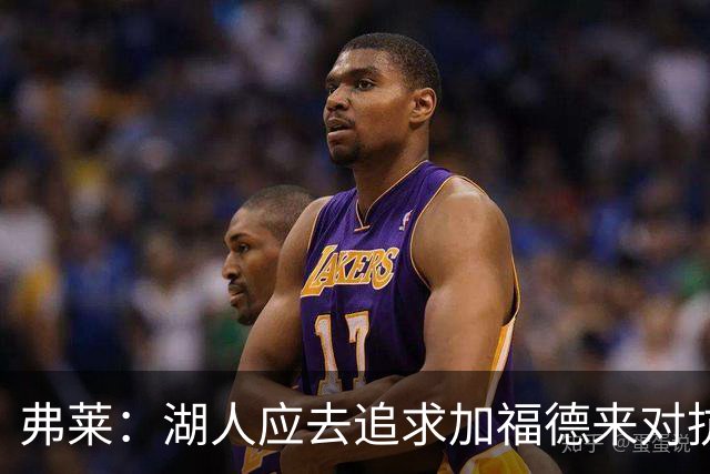 弗莱：湖人应去追求加福德来对抗文班亚马和约基奇 而不是杜伦
