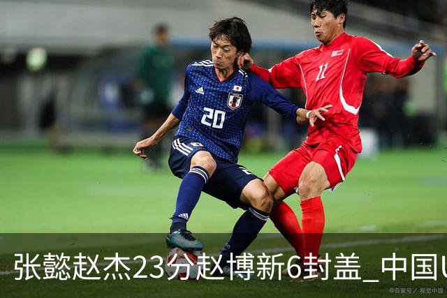 张懿赵杰23分赵博新6封盖 中国U17男篮世界杯开门红