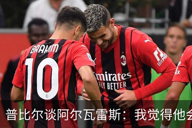 普比尔谈阿尔瓦雷斯：我觉得他会走，如果不开心留下也很难踢好