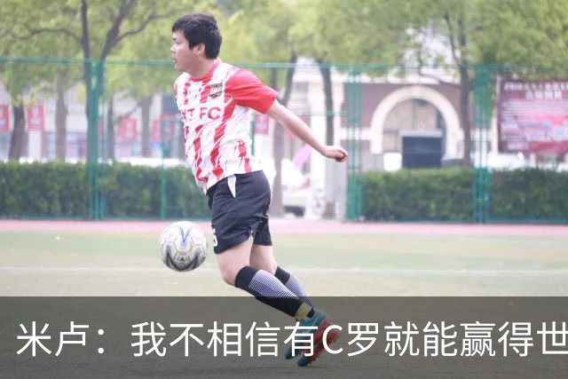 米卢：我不相信有C罗就能赢得世界杯 必须有优秀主教练、深厚底蕴