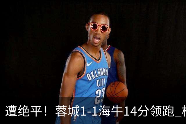 遭绝平！蓉城1-1海牛14分领跑 杨明洋建功杨聪救主 海牛仍倒数第3