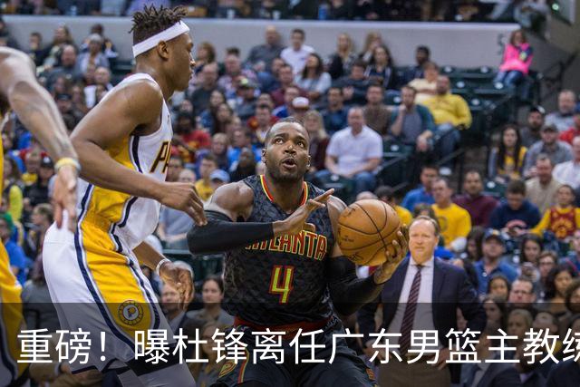 重磅！曝杜锋离任广东男篮主教练 媒体人猜测外教接任可能性较大